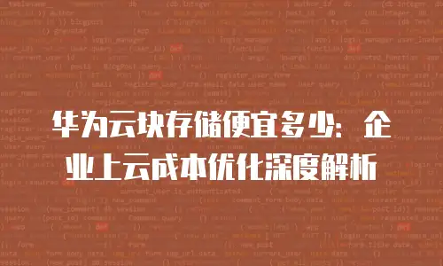 华为云块存储便宜多少：企业上云成本优化深度解析