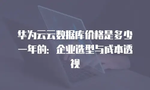 华为云云数据库价格是多少一年的：企业选型与成本透视