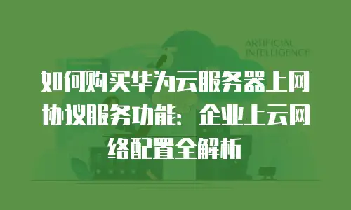如何购买华为云服务器上网协议服务功能：企业上云网络配置全解析