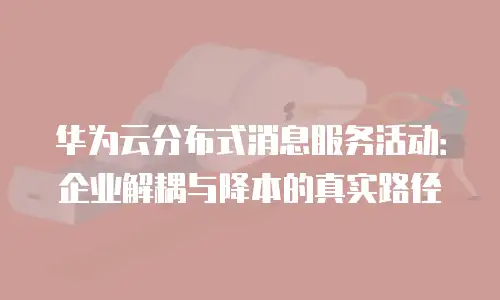 华为云分布式消息服务活动：企业解耦与降本的真实路径