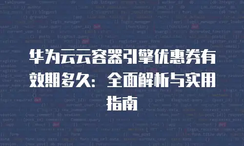 华为云云容器引擎优惠券有效期多久：全面解析与实用指南