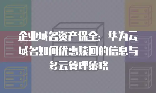 企业域名资产保全：华为云域名如何优惠赎回的信息与多云管理策略