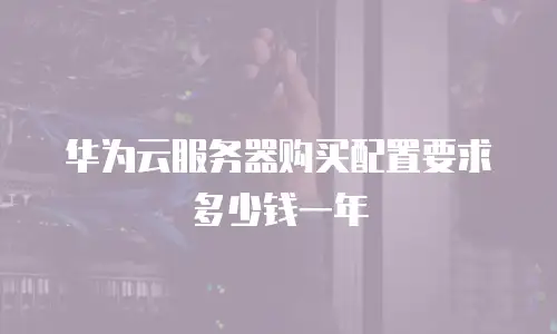 华为云服务器购买配置要求多少钱一年
