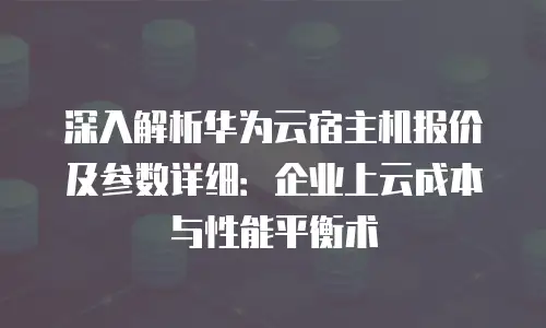 深入解析华为云宿主机报价及参数详细：企业上云成本与性能平衡术