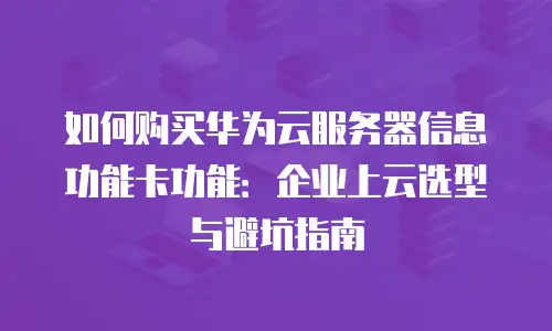 如何购买华为云服务器信息功能卡功能：企业上云选型与避坑指南