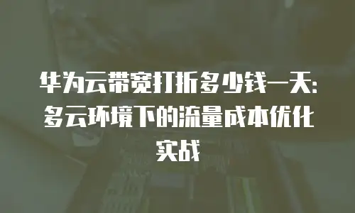 华为云带宽打折多少钱一天：多云环境下的流量成本优化实战