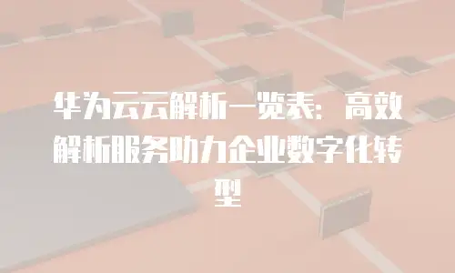 华为云云解析一览表：高效解析服务助力企业数字化转型