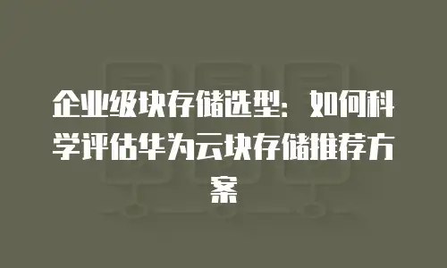 企业级块存储选型：如何科学评估华为云块存储推荐方案