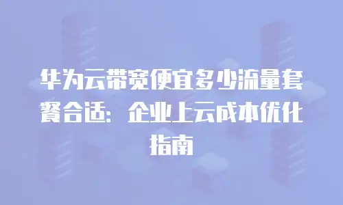 华为云带宽便宜多少流量套餐合适：企业上云成本优化指南