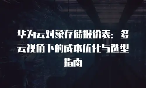 华为云对象存储报价表：多云视角下的成本优化与选型指南