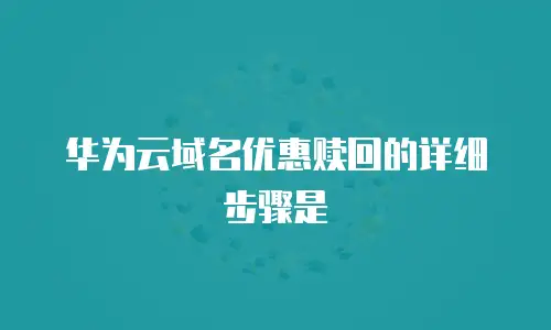华为云域名优惠赎回的详细步骤是