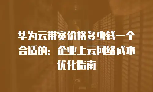 华为云带宽价格多少钱一个合适的：企业上云网络成本优化指南