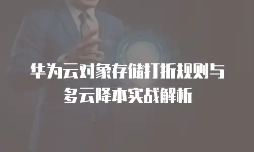 华为云对象存储打折规则与多云降本实战解析