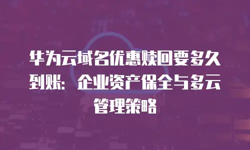 华为云域名优惠赎回要多久到账：企业资产保全与多云管理策略