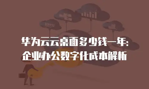 华为云云桌面多少钱一年：企业办公数字化成本解析