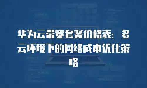 华为云带宽套餐价格表：多云环境下的网络成本优化策略