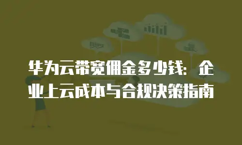华为云带宽佣金多少钱：企业上云成本与合规决策指南