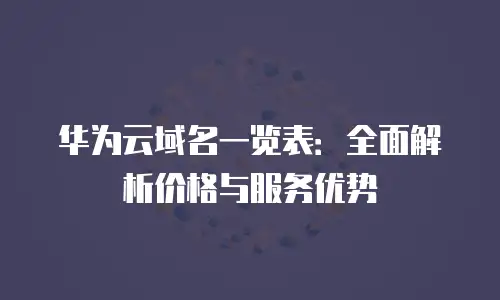 华为云域名一览表：全面解析价格与服务优势