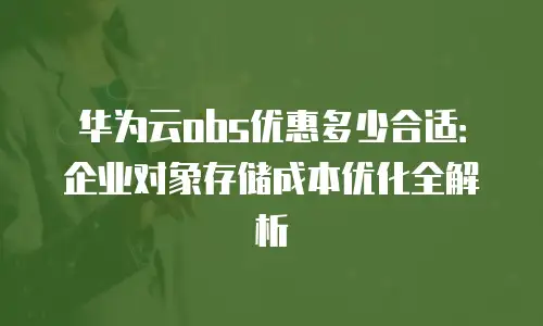 华为云obs优惠多少合适：企业对象存储成本优化全解析