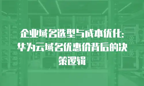 企业域名选型与成本优化：华为云域名优惠价背后的决策逻辑