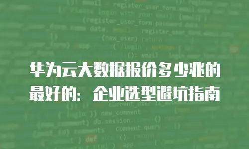 华为云大数据报价多少兆的最好的：企业选型避坑指南
