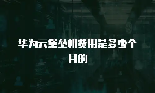 华为云堡垒机费用是多少个月的