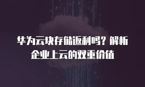 华为云块存储返利吗？解析企业上云的双重价值