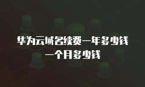 华为云域名续费一年多少钱一个月多少钱
