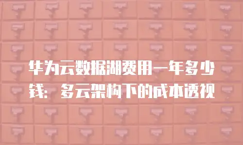 华为云数据湖费用一年多少钱：多云架构下的成本透视