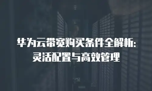 华为云带宽购买条件全解析：灵活配置与高效管理