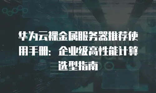 华为云裸金属服务器推荐使用手册：企业级高性能计算选型指南