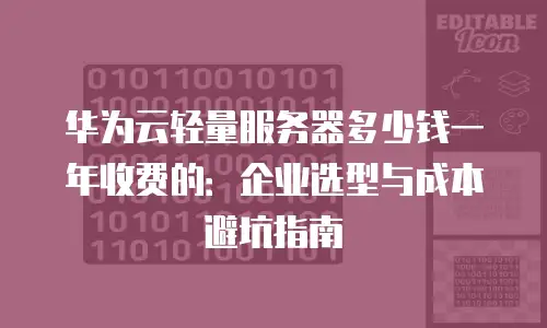 华为云轻量服务器多少钱一年收费的：企业选型与成本避坑指南