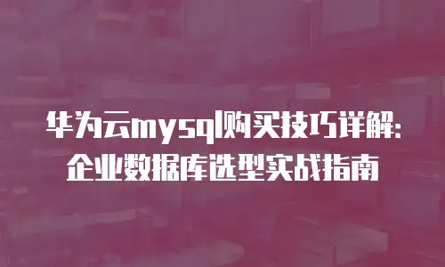 华为云mysql购买技巧详解：企业数据库选型实战指南