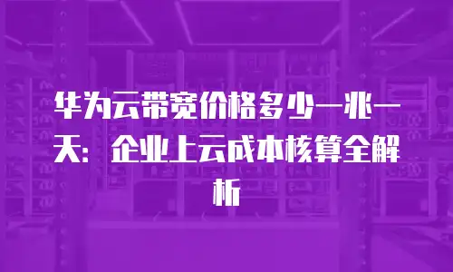 华为云带宽价格多少一兆一天：企业上云成本核算全解析