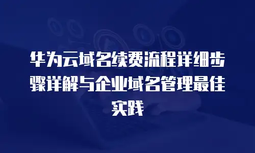 华为云域名续费流程详细步骤详解与企业域名管理最佳实践