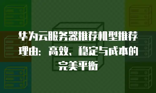 华为云服务器推荐机型推荐理由：高效、稳定与成本的完美平衡