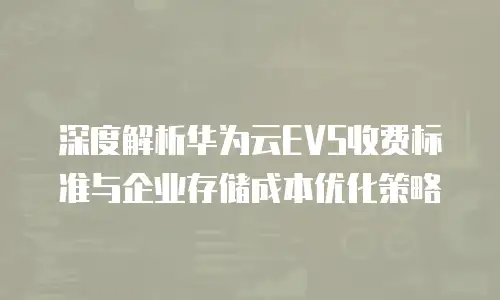 深度解析华为云EVS收费标准与企业存储成本优化策略