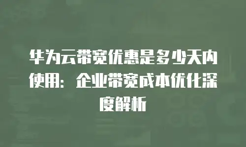 华为云带宽优惠是多少天内使用：企业带宽成本优化深度解析