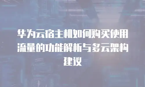 华为云宿主机如何购买使用流量的功能解析与多云架构建议