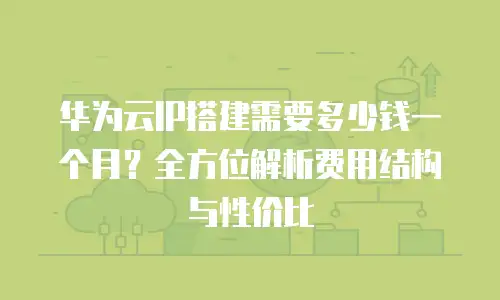 华为云IP搭建需要多少钱一个月？全方位解析费用结构与性价比