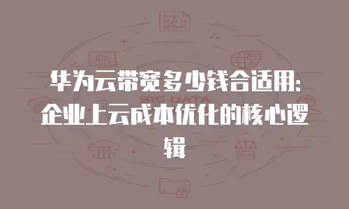 华为云带宽多少钱合适用：企业上云成本优化的核心逻辑