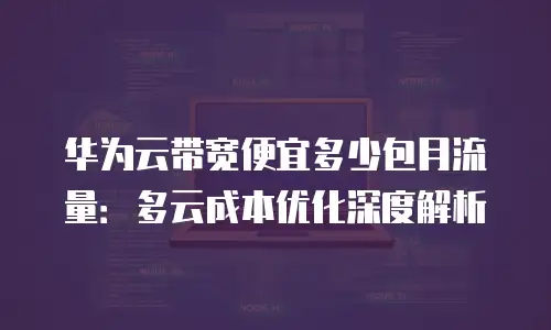 华为云带宽便宜多少包月流量：多云成本优化深度解析