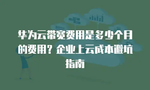 华为云带宽费用是多少个月的费用？企业上云成本避坑指南