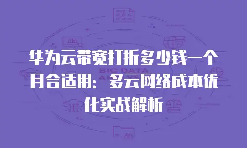 华为云带宽打折多少钱一个月合适用：多云网络成本优化实战解析
