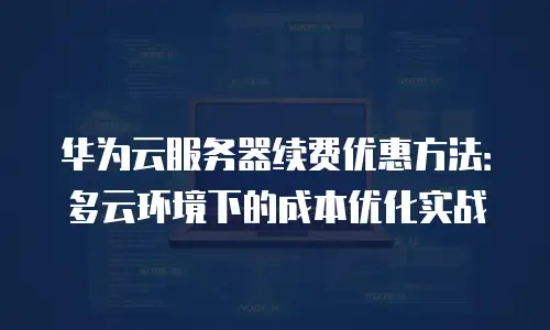 华为云服务器续费优惠方法：多云环境下的成本优化实战