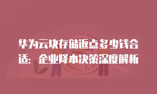 华为云块存储返点多少钱合适：企业降本决策深度解析