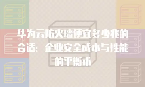 华为云防火墙便宜多少兆的合适：企业安全成本与性能的平衡术