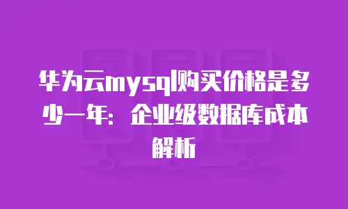 华为云mysql购买价格是多少一年：企业级数据库成本解析