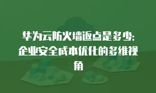 华为云防火墙返点是多少：企业安全成本优化的多维视角