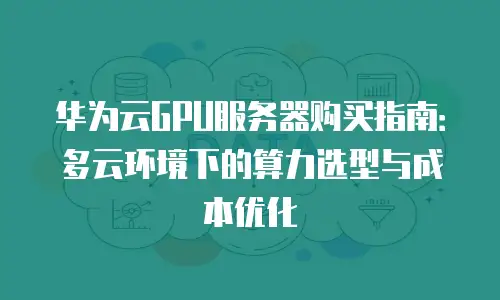 华为云GPU服务器购买指南：多云环境下的算力选型与成本优化